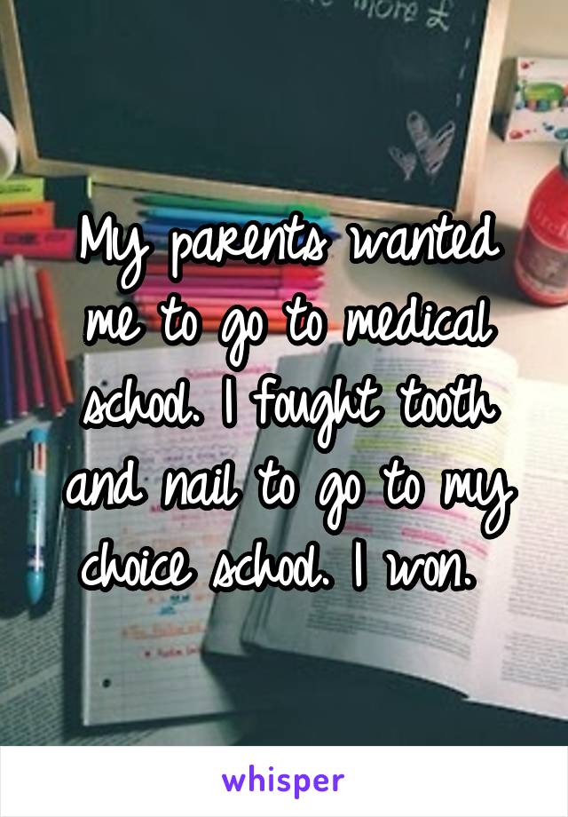 My parents wanted me to go to medical school. I fought tooth and nail to go to my choice school. I won. 