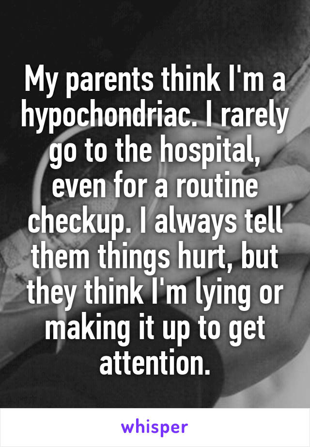 My parents think I'm a hypochondriac. I rarely go to the hospital, even for a routine checkup. I always tell them things hurt, but they think I'm lying or making it up to get attention.