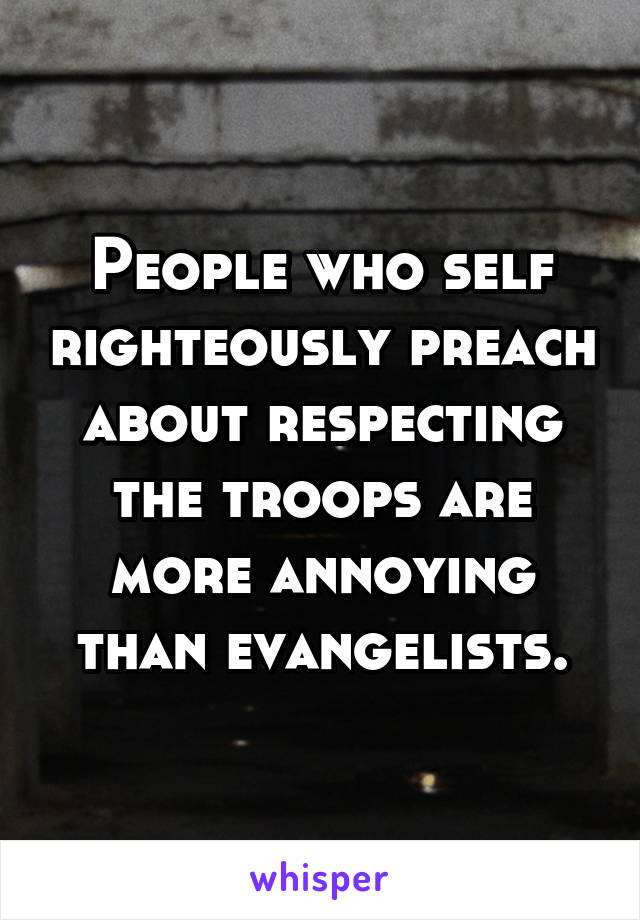 People who self righteously preach about respecting the troops are more annoying than evangelists.