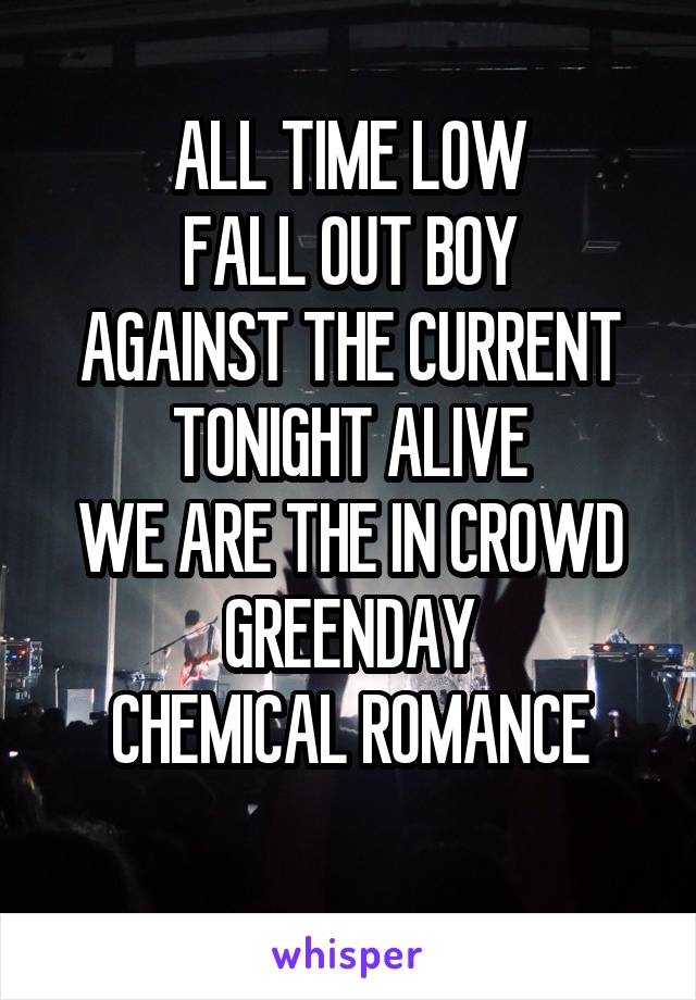 ALL TIME LOW
FALL OUT BOY
AGAINST THE CURRENT
TONIGHT ALIVE
WE ARE THE IN CROWD
GREENDAY
CHEMICAL ROMANCE
