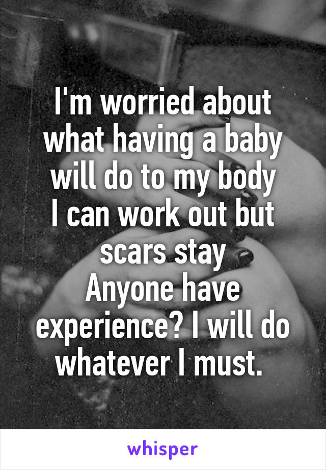 I'm worried about what having a baby will do to my body
I can work out but scars stay
Anyone have experience? I will do whatever I must. 