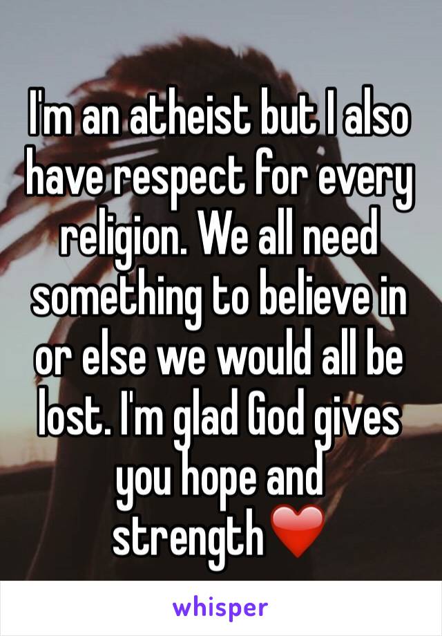 I'm an atheist but I also have respect for every religion. We all need something to believe in or else we would all be lost. I'm glad God gives you hope and strength❤️