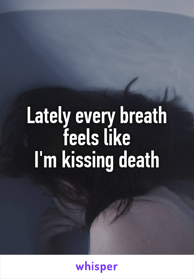 Lately every breath
feels like
I'm kissing death