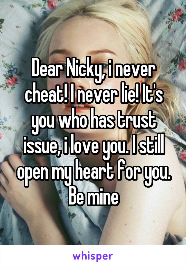 Dear Nicky, i never cheat! I never lie! It's you who has trust issue, i love you. I still open my heart for you. Be mine