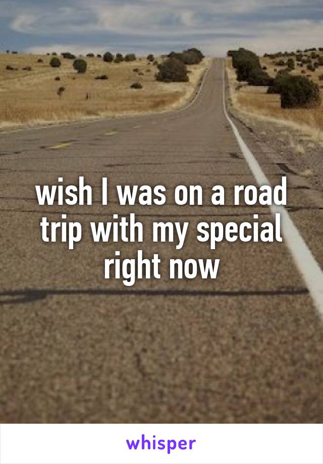 wish I was on a road trip with my special right now