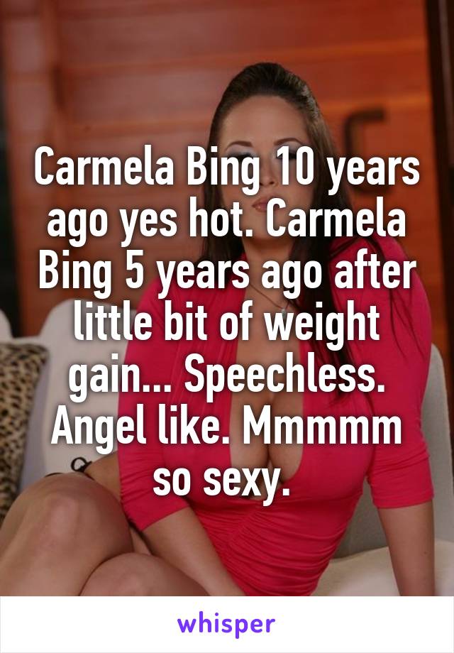 Carmela Bing 10 years ago yes hot. Carmela Bing 5 years ago after little bit of weight gain... Speechless. Angel like. Mmmmm so sexy. 