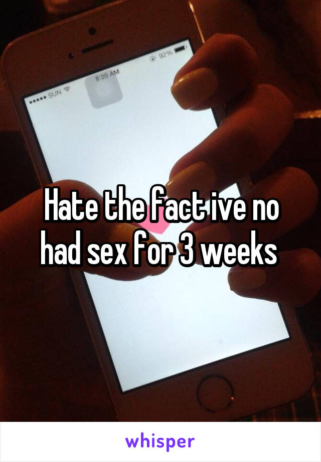 Hate the fact ive no had sex for 3 weeks 