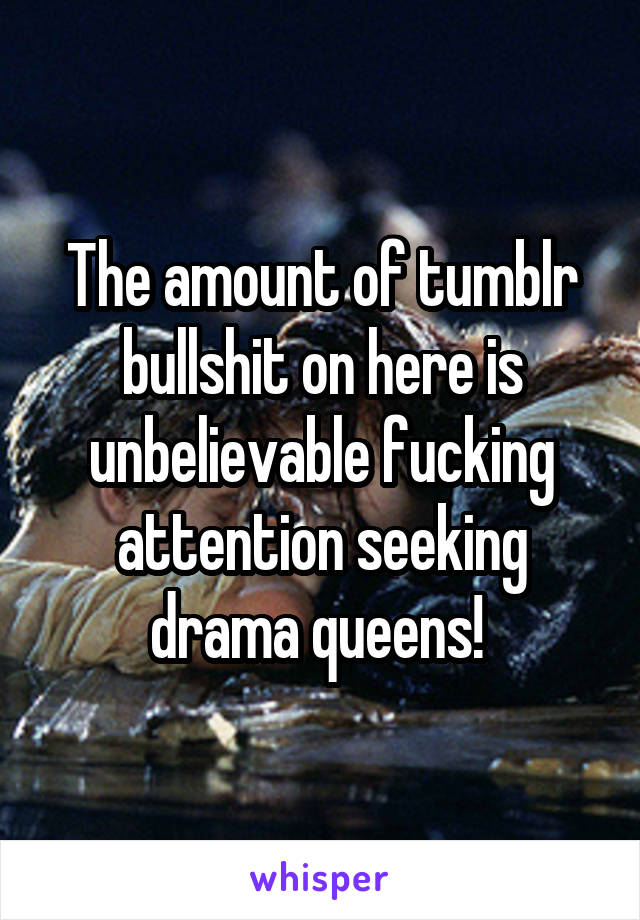 The amount of tumblr bullshit on here is unbelievable fucking attention seeking drama queens! 