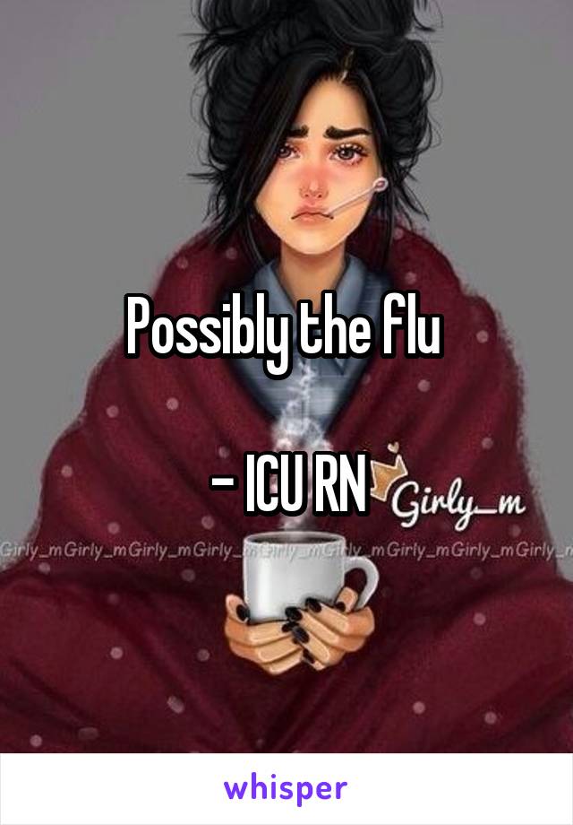 Possibly the flu 

- ICU RN