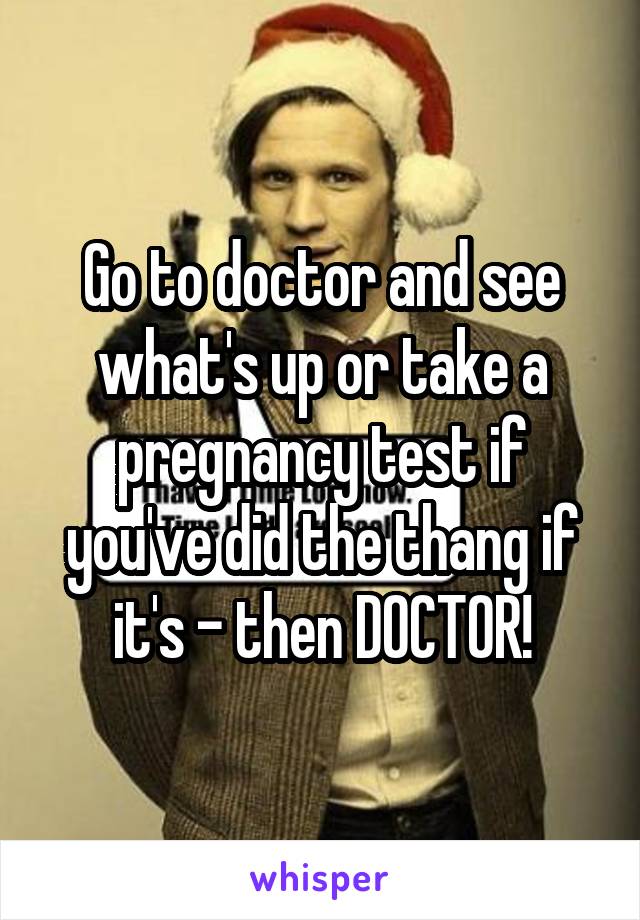 Go to doctor and see what's up or take a pregnancy test if you've did the thang if it's - then DOCTOR!