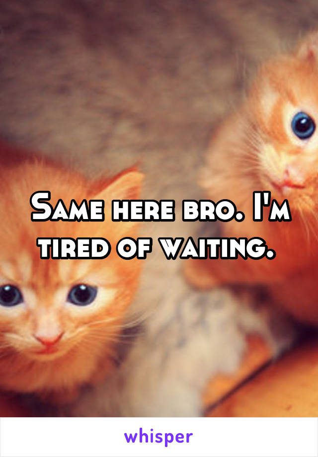 Same here bro. I'm tired of waiting. 