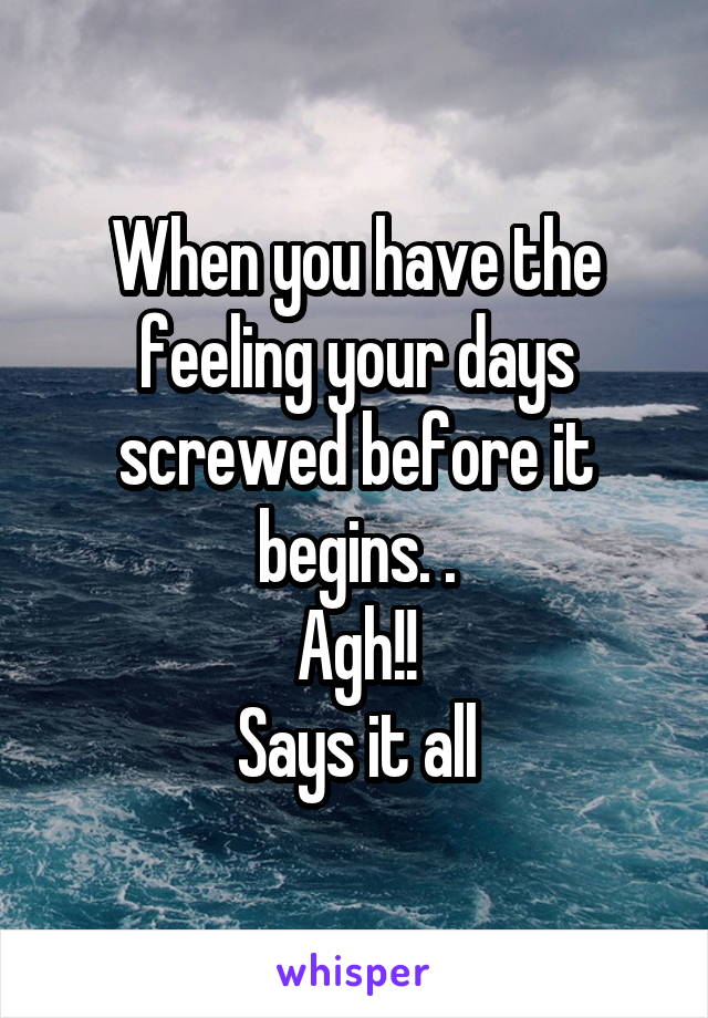 When you have the feeling your days screwed before it begins. .
Agh!!
Says it all