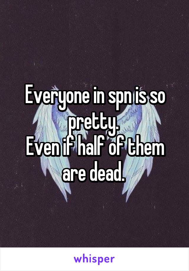 Everyone in spn is so pretty. 
Even if half of them are dead. 