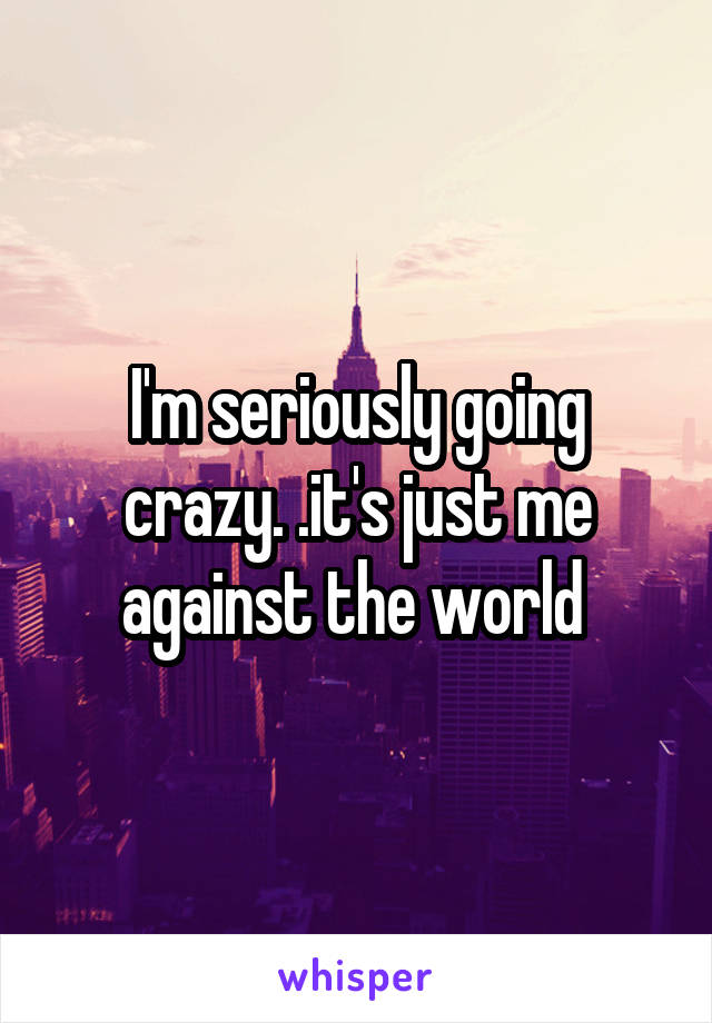 I'm seriously going crazy. .it's just me against the world 