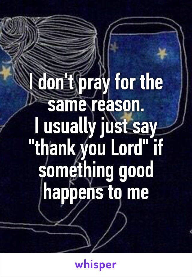 I don't pray for the same reason.
I usually just say "thank you Lord" if something good happens to me