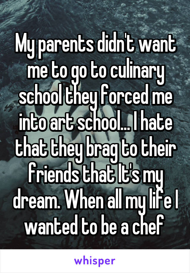 My parents didn't want me to go to culinary school they forced me into art school... I hate that they brag to their friends that It's my dream. When all my life I wanted to be a chef 