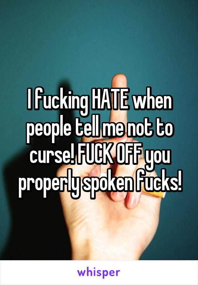 I fucking HATE when people tell me not to curse! FUCK OFF you properly spoken fucks!