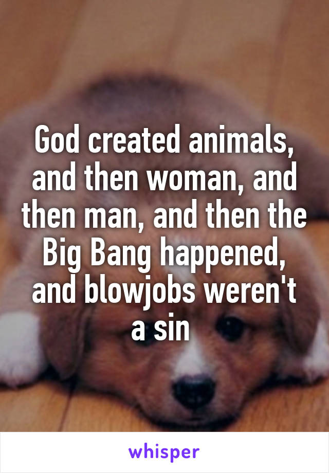 God created animals, and then woman, and then man, and then the Big Bang happened, and blowjobs weren't a sin 