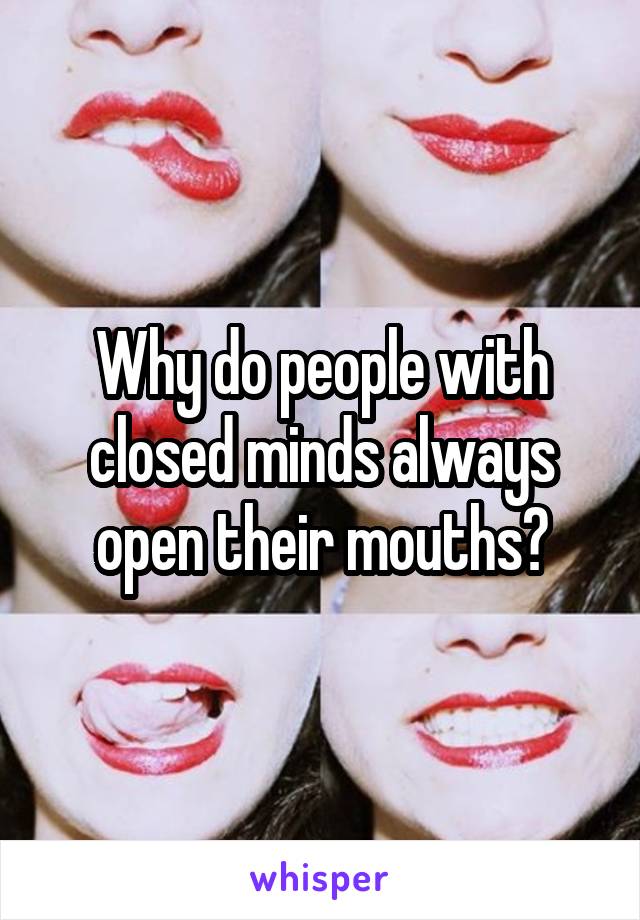 Why do people with closed minds always open their mouths?