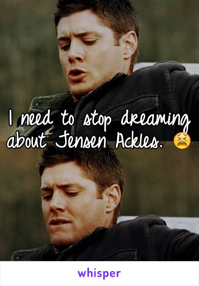 I need to stop dreaming about Jensen Ackles. 😫