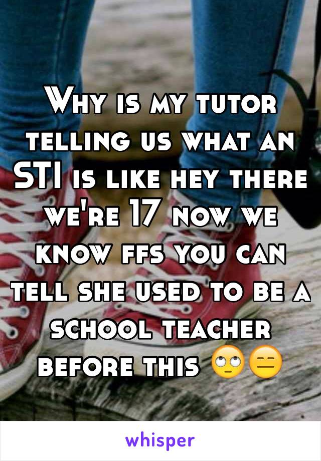 Why is my tutor telling us what an STI is like hey there we're 17 now we know ffs you can tell she used to be a school teacher before this 🙄😑