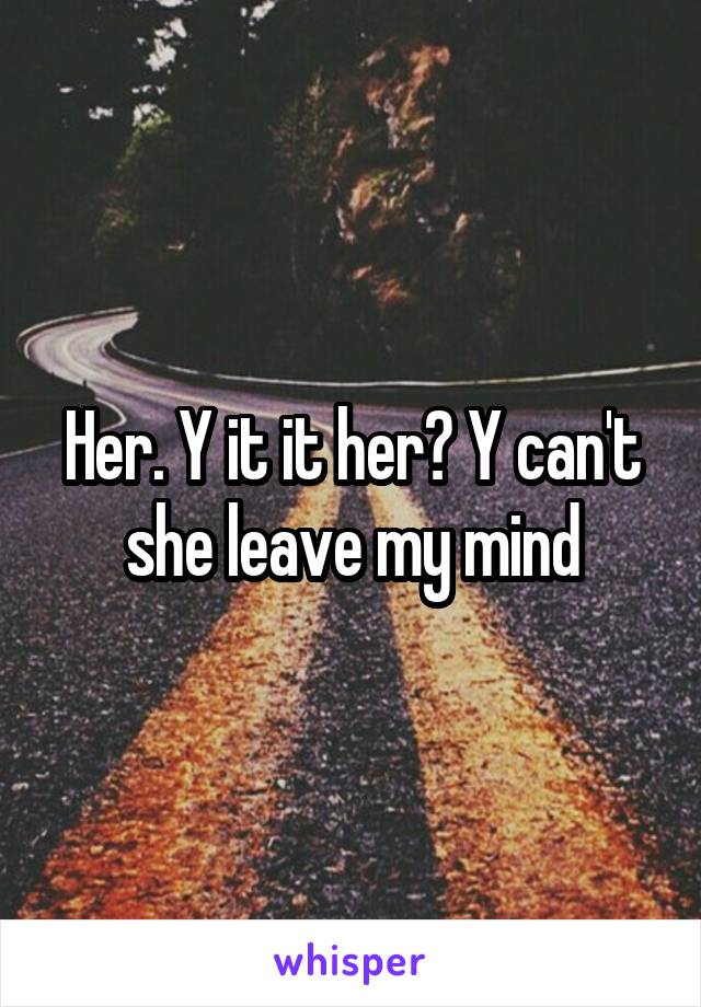 Her. Y it it her? Y can't she leave my mind