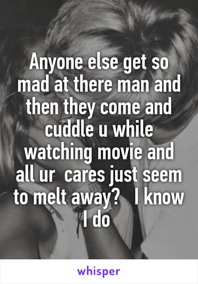 Anyone else get so mad at there man and then they come and cuddle u while watching movie and all ur  cares just seem to melt away?   I know I do 