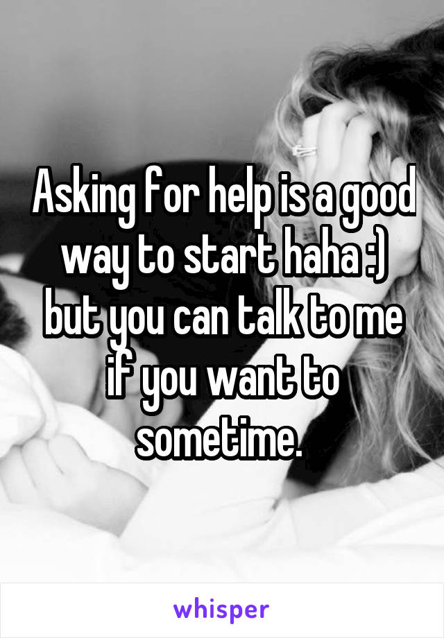 Asking for help is a good way to start haha :) but you can talk to me if you want to sometime. 