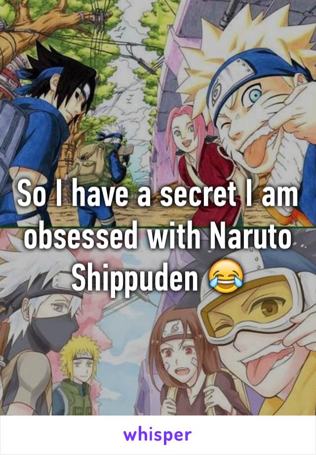 So I have a secret I am obsessed with Naruto Shippuden 😂