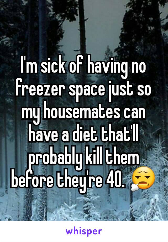 I'm sick of having no freezer space just so my housemates can have a diet that'll probably kill them before they're 40. 😧