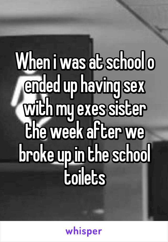 When i was at school o ended up having sex with my exes sister the week after we broke up in the school toilets