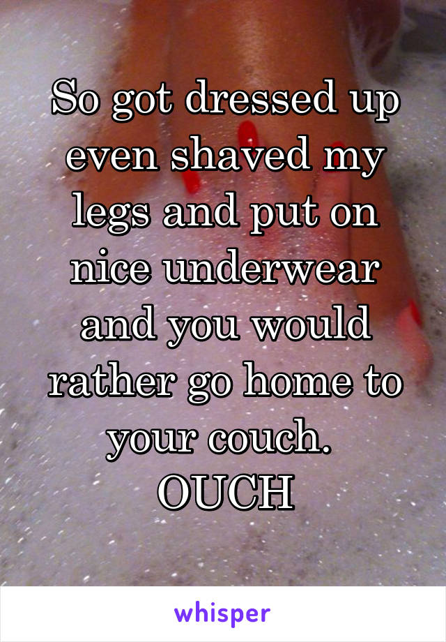 So got dressed up even shaved my legs and put on nice underwear and you would rather go home to your couch. 
OUCH
