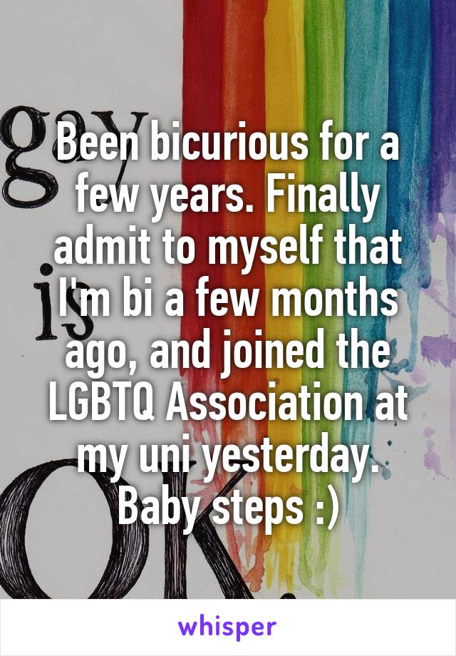 Been bicurious for a few years. Finally admit to myself that I'm bi a few months ago, and joined the LGBTQ Association at my uni yesterday. Baby steps :)