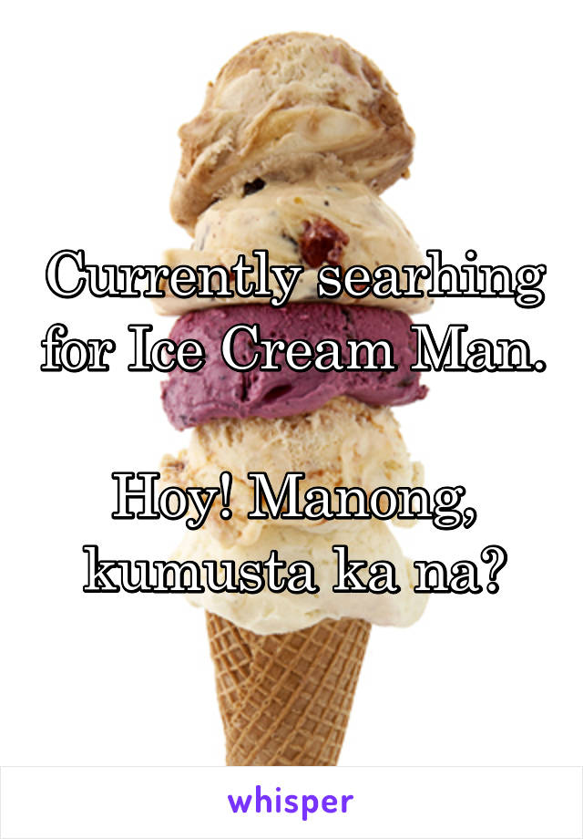 Currently searhing for Ice Cream Man. 
Hoy! Manong, kumusta ka na?