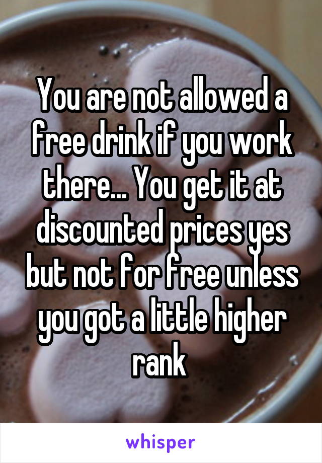 You are not allowed a free drink if you work there... You get it at discounted prices yes but not for free unless you got a little higher rank 