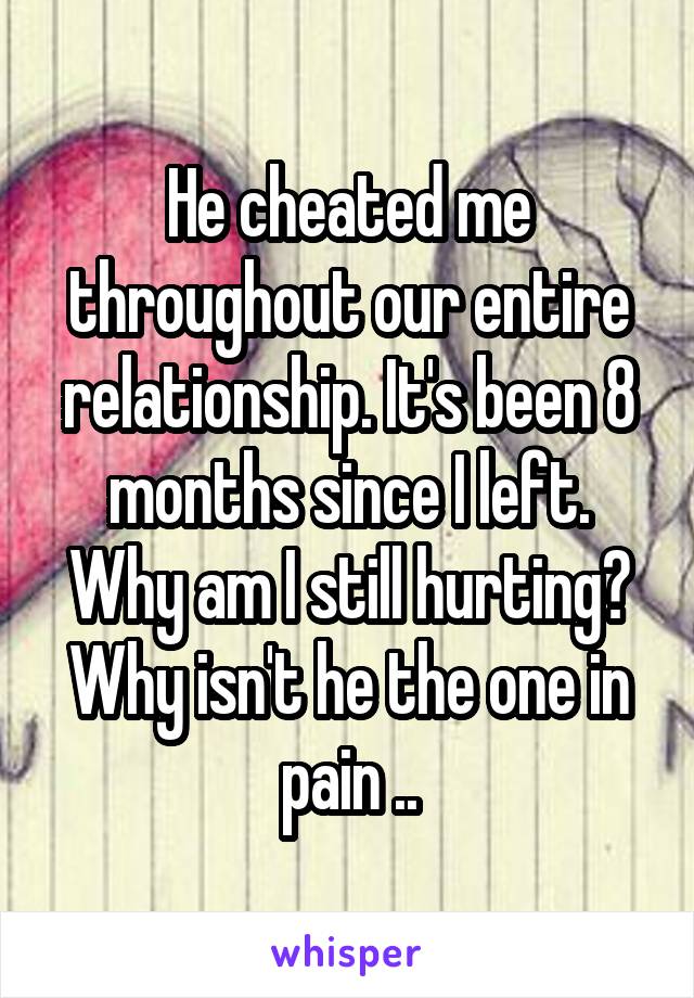 He cheated me throughout our entire relationship. It's been 8 months since I left. Why am I still hurting? Why isn't he the one in pain ..