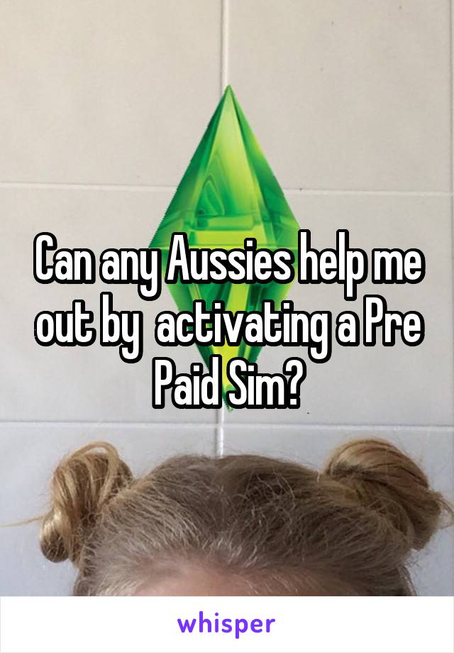 Can any Aussies help me out by  activating a Pre Paid Sim?