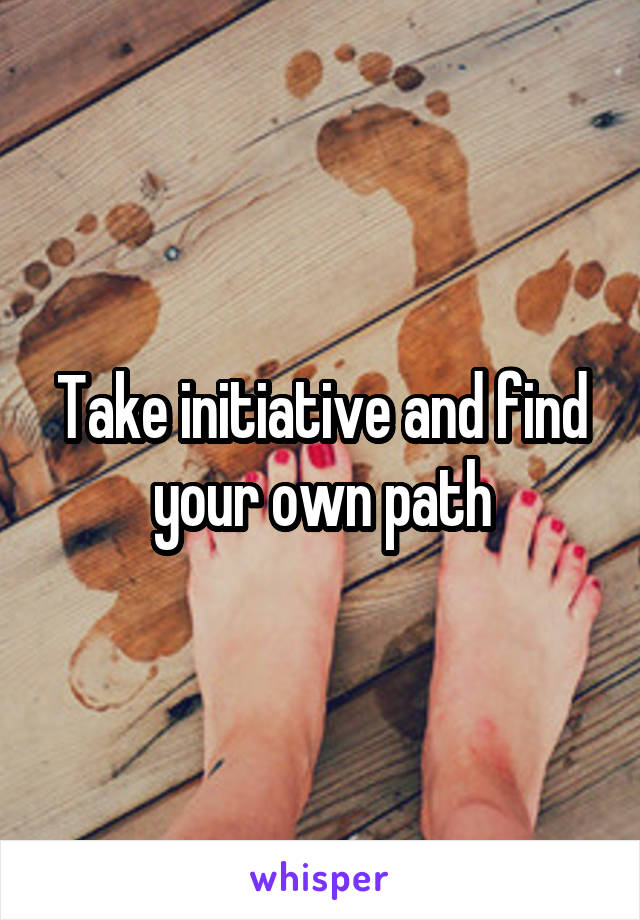 Take initiative and find your own path