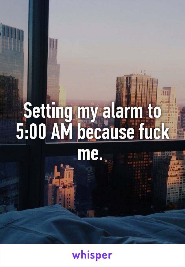 Setting my alarm to 5:00 AM because fuck me. 