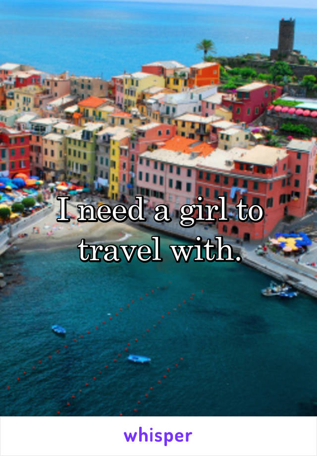 I need a girl to travel with.