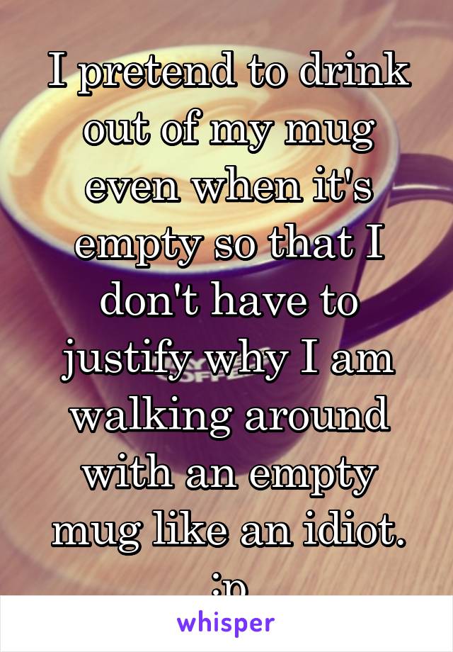 I pretend to drink out of my mug even when it's empty so that I don't have to justify why I am walking around with an empty mug like an idiot. :p