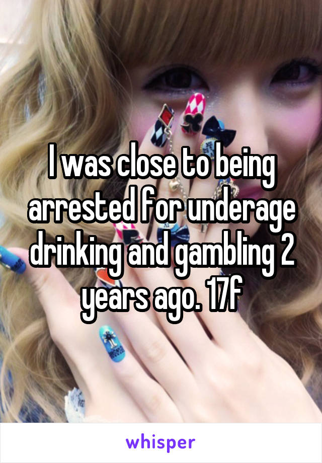 I was close to being arrested for underage drinking and gambling 2 years ago. 17f