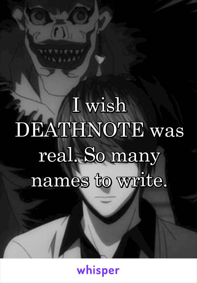 I wish DEATHNOTE was real. So many names to write.