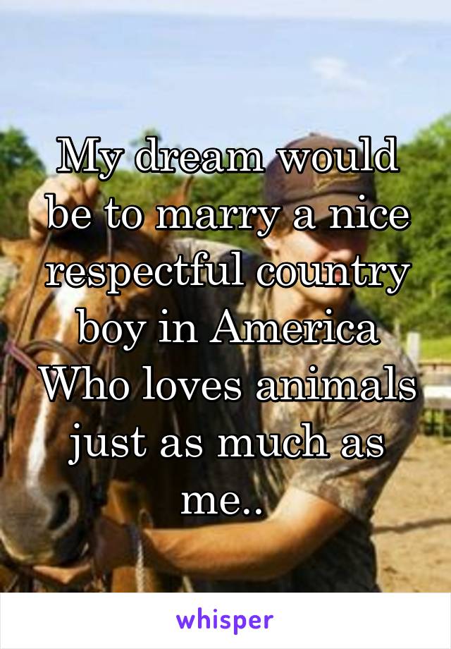 My dream would be to marry a nice respectful country boy in America Who loves animals just as much as me.. 