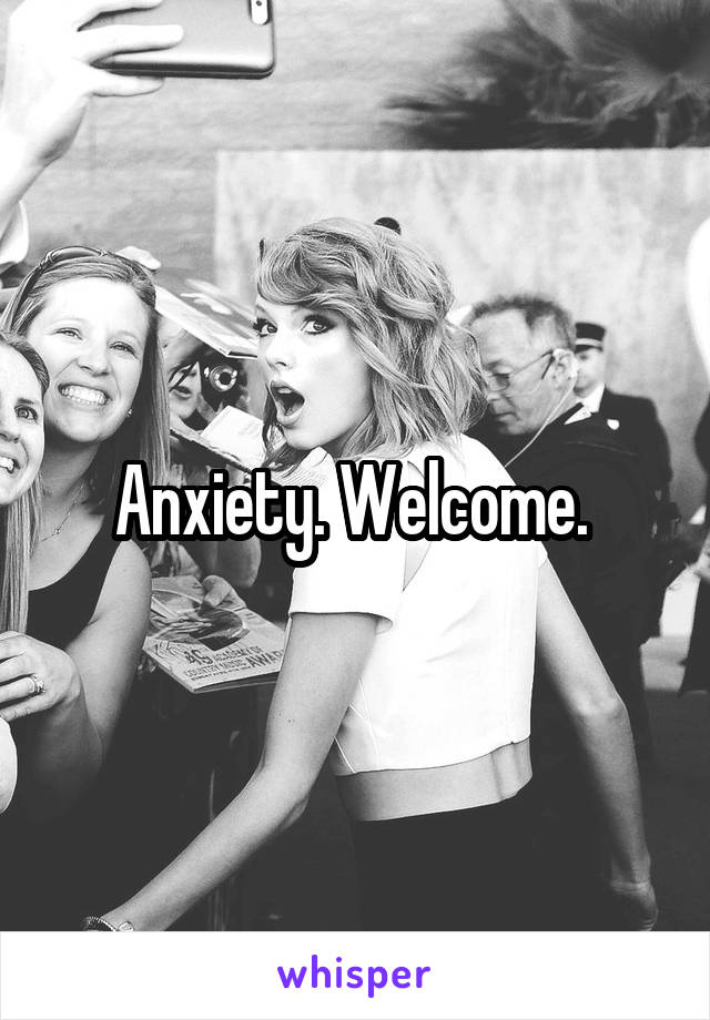 Anxiety. Welcome. 