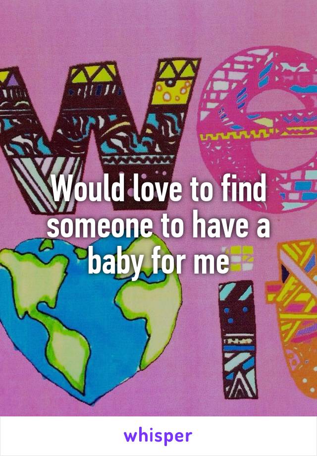 Would love to find someone to have a baby for me