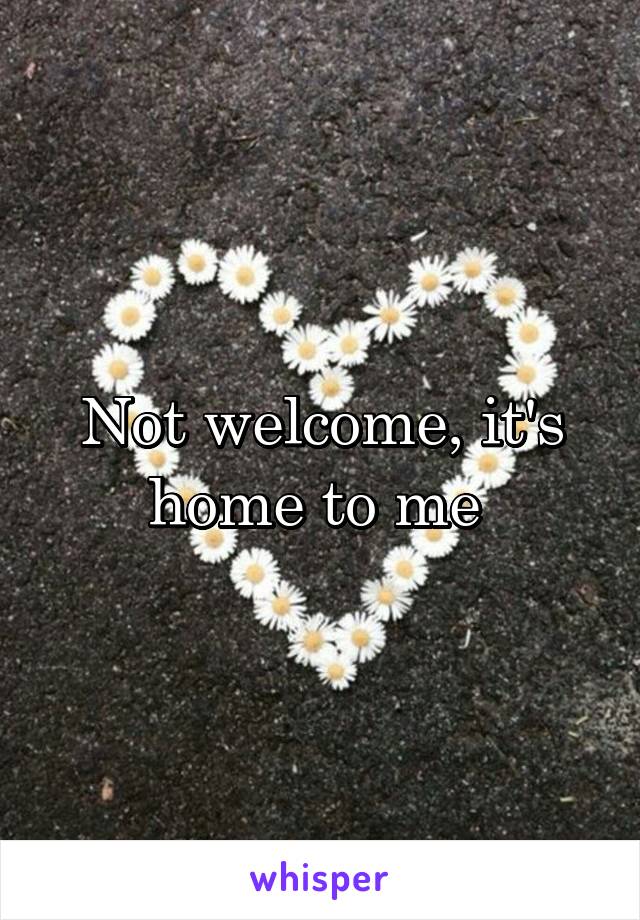 Not welcome, it's home to me 