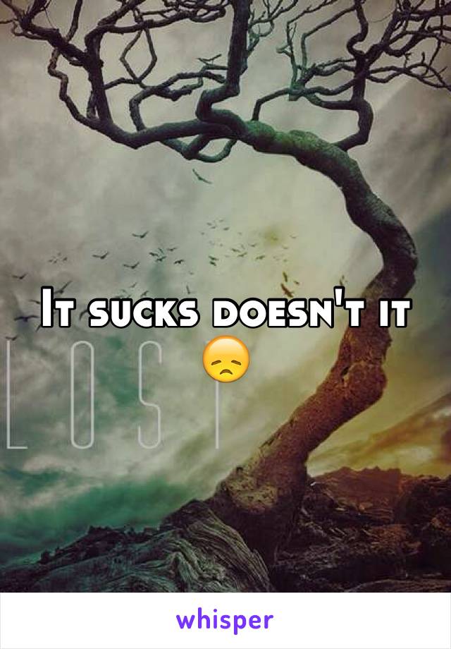 It sucks doesn't it 😞