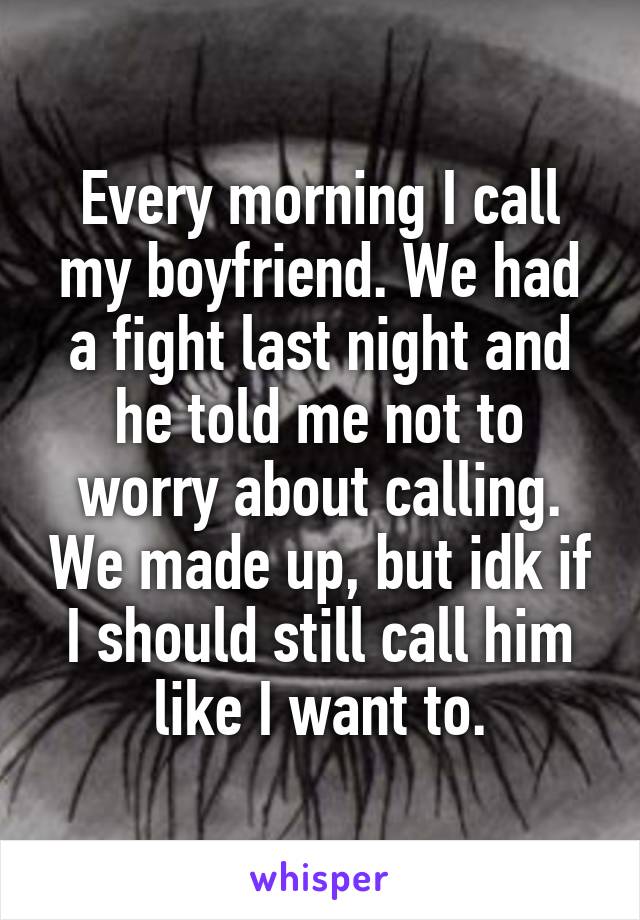 Every morning I call my boyfriend. We had a fight last night and he told me not to worry about calling. We made up, but idk if I should still call him like I want to.