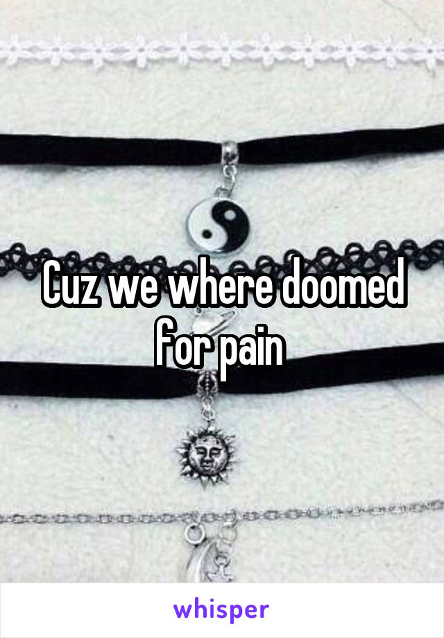 Cuz we where doomed for pain 